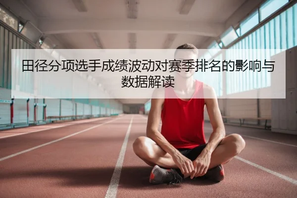 田径分项选手成绩波动对赛季排名的影响与数据解读