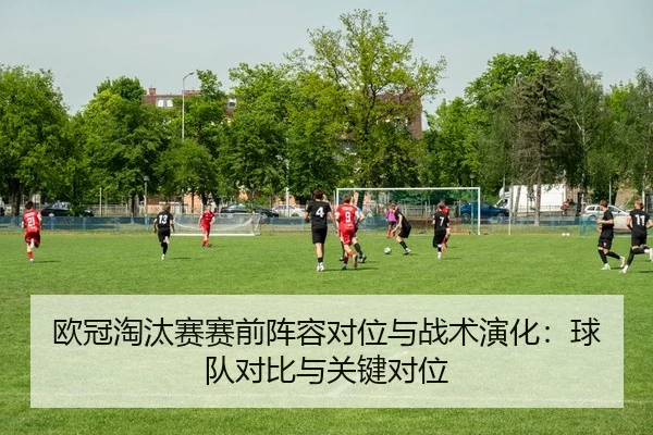 欧冠淘汰赛赛前阵容对位与战术演化：球队对比与关键对位